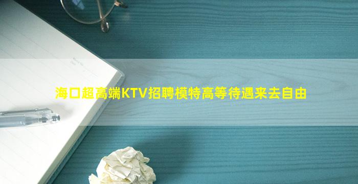 海口超高端KTV招聘模特高等待遇来去自由